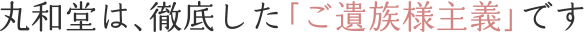 丸和堂は、徹底した「ご遺族様主義」です