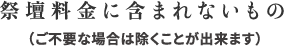 祭壇料金に含まれないもの（ご不要な場合は除くことが出来ます）